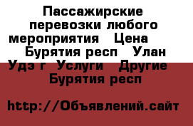 Пассажирские перевозки любого мероприятия › Цена ­ 70 - Бурятия респ., Улан-Удэ г. Услуги » Другие   . Бурятия респ.